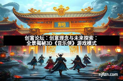 创富论坛：创意理念与未来探索：全景揭秘3D《音乐侠》游戏模式