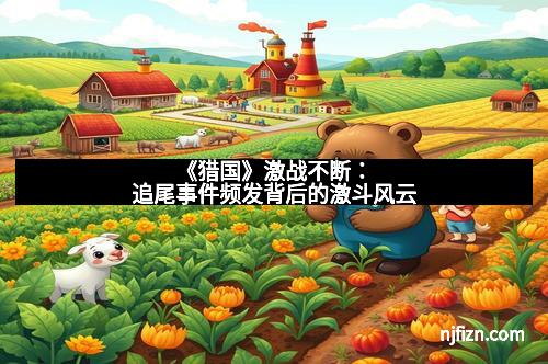 《猎国》激战不断：追尾事件频发背后的激斗风云